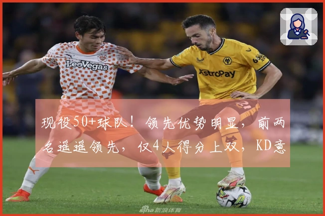 现役50+球队！领先优势明显，前两名遥遥领先，仅4人得分上双，KD意外未入前列