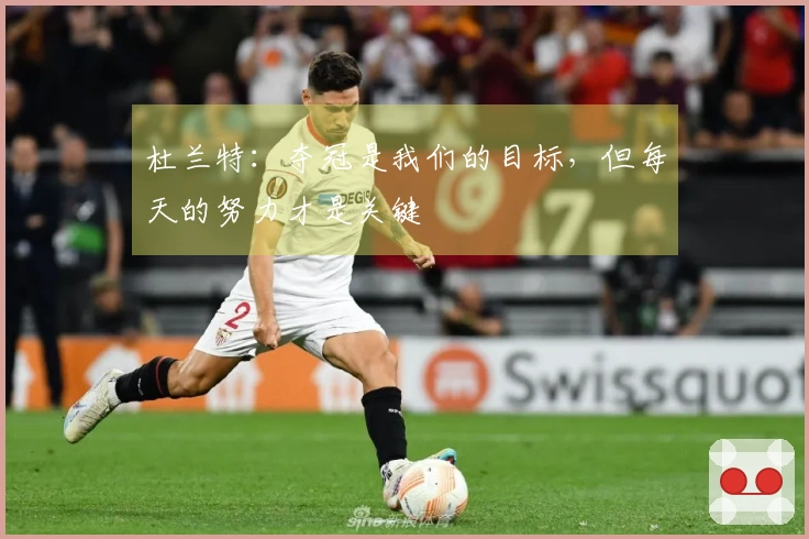 杜兰特：夺冠是我们的目标，但每天的努力才是关键