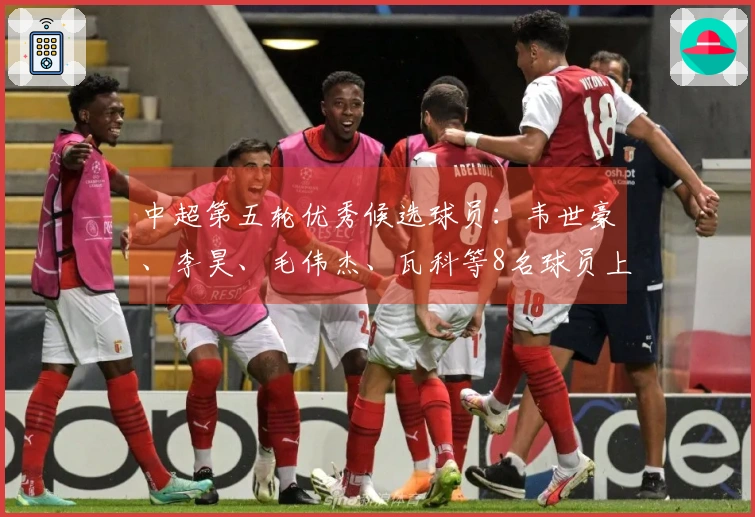 中超第五轮优秀候选球员：韦世豪、李昊、毛伟杰、瓦科等8名球员上榜