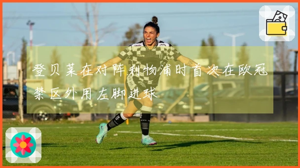 登贝莱在对阵利物浦时首次在欧冠禁区外用左脚进球