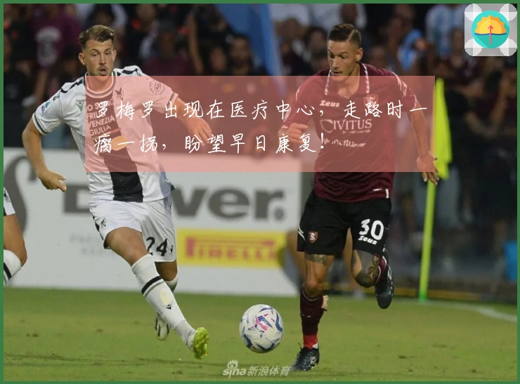 罗梅罗出现在医疗中心，走路时一瘸一拐，盼望早日康复！