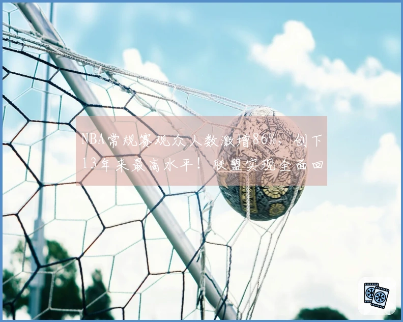 NBA常规赛观众人数激增86%，创下13年来最高水平！联盟实现全面回暖？