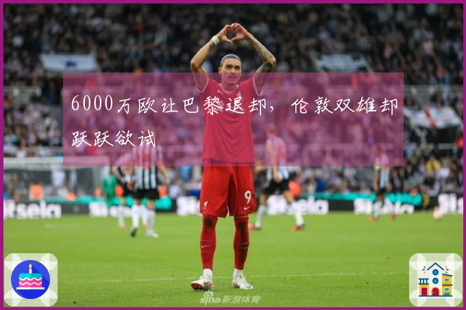 6000万欧让巴黎退却，伦敦双雄却跃跃欲试