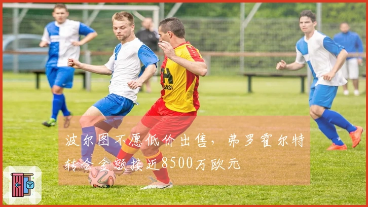 波尔图不愿低价出售，弗罗霍尔特转会金额接近8500万欧元