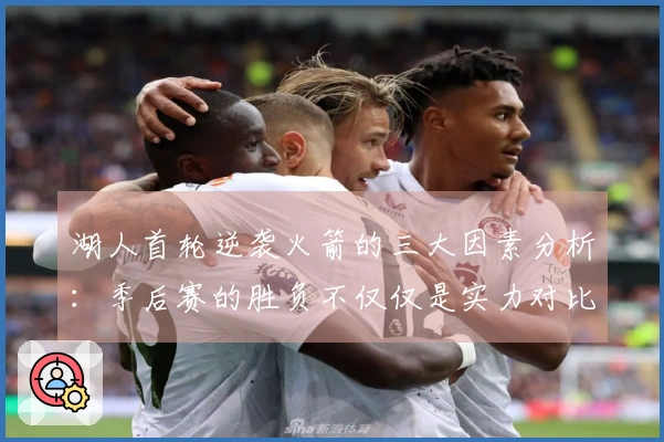 湖人首轮逆袭火箭的三大因素分析：季后赛的胜负不仅仅是实力对比