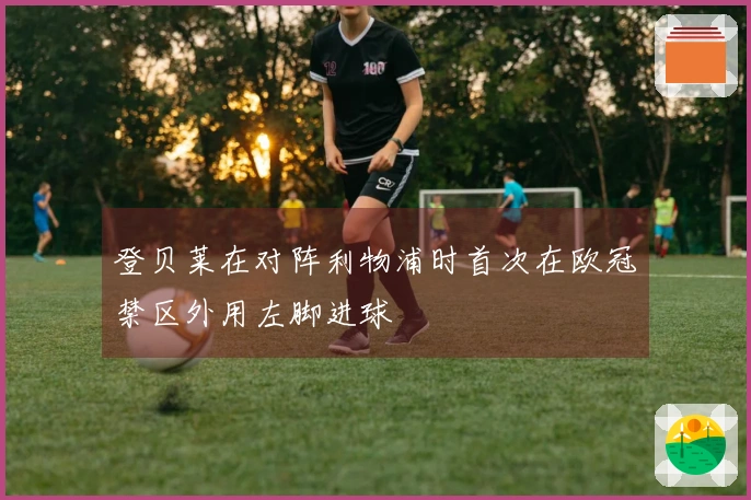 登贝莱在对阵利物浦时首次在欧冠禁区外用左脚进球