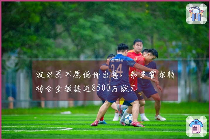 波尔图不愿低价出售，弗罗霍尔特转会金额接近8500万欧元