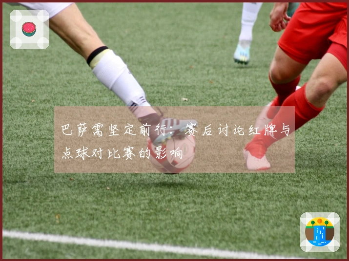 巴萨需坚定前行：赛后讨论红牌与点球对比赛的影响
