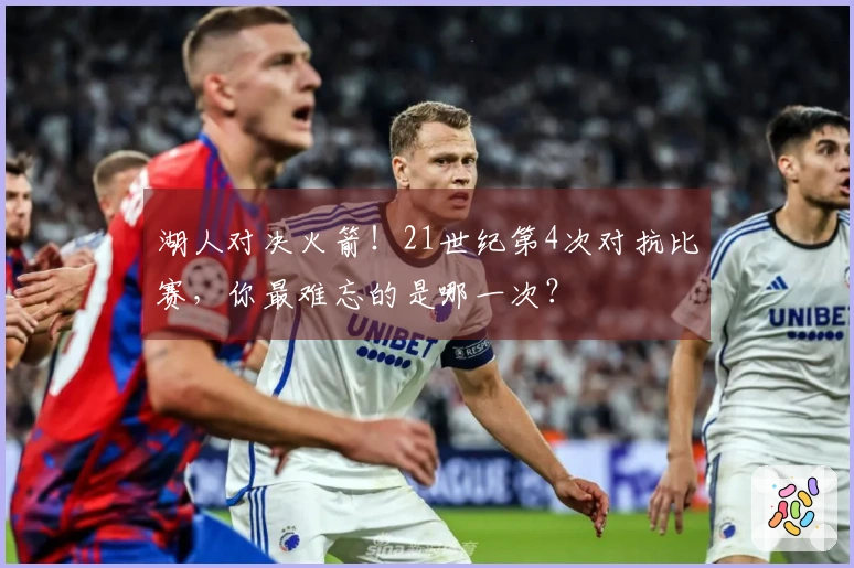 湖人对决火箭！21世纪第4次对抗比赛，你最难忘的是哪一次？