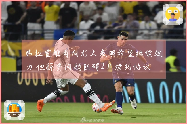 弗拉霍维奇向尤文表明希望继续效力 但薪资问题阻碍2年续约协议