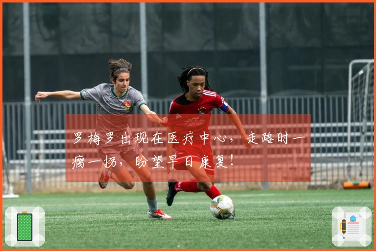 罗梅罗出现在医疗中心，走路时一瘸一拐，盼望早日康复！
