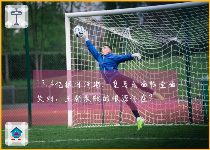 13.4亿银河消逝：皇马或面临全面失利，王朝衰败的根源何在？