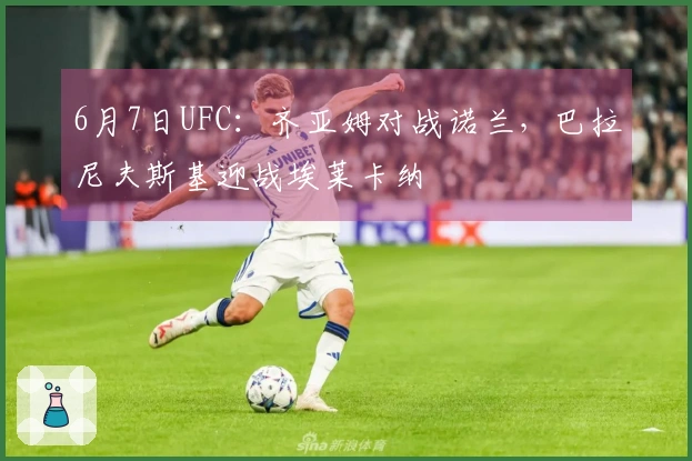 6月7日UFC：齐亚姆对战诺兰，巴拉尼夫斯基迎战埃莱卡纳