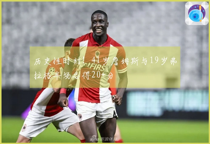 历史性时刻！41岁詹姆斯与19岁弗拉格半场各得20+分