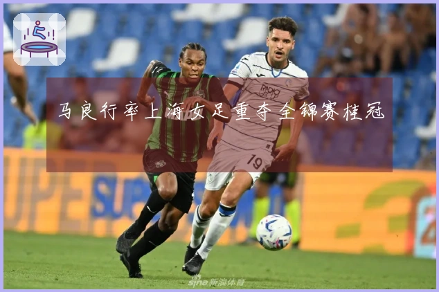马良行率上海女足重夺全锦赛桂冠