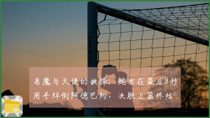 恶魔与天使的抉择：鲍尔在最后8秒用手绊倒阿德巴约，决胜上篮终结比赛