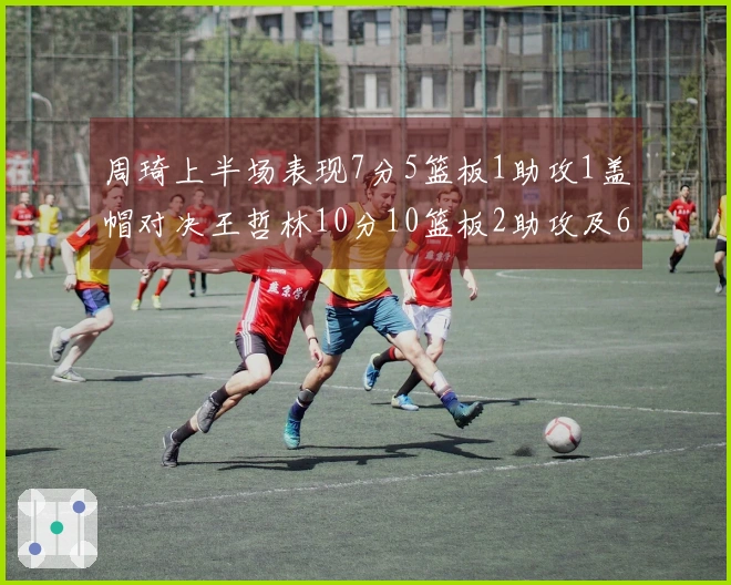 周琦上半场表现7分5篮板1助攻1盖帽对决王哲林10分10篮板2助攻及6前场篮板